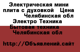 Электрическая мини плита с духовкой › Цена ­ 3 000 - Челябинская обл. Электро-Техника » Бытовая техника   . Челябинская обл.